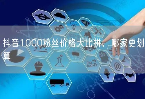 抖音1000粉丝价格大比拼，哪家更划算