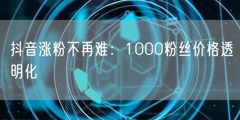 抖音涨粉不再难：1000粉丝价格透明化