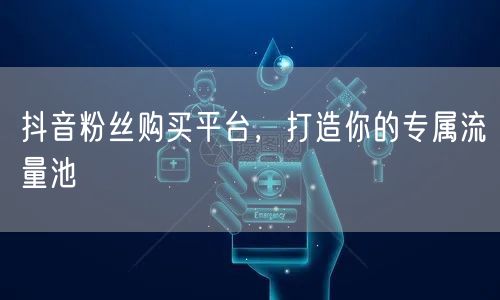 抖音粉丝购买平台，打造你的专属流量池