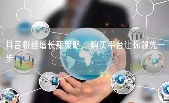 抖音粉丝增长新策略，购买平台让你领先一步