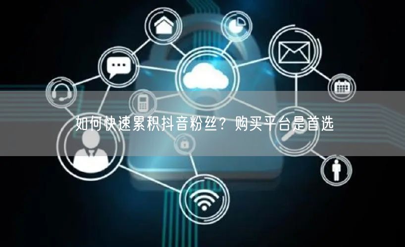 如何快速累积抖音粉丝？购买平台是首选