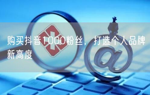 购买抖音1000粉丝，打造个人品牌新高度