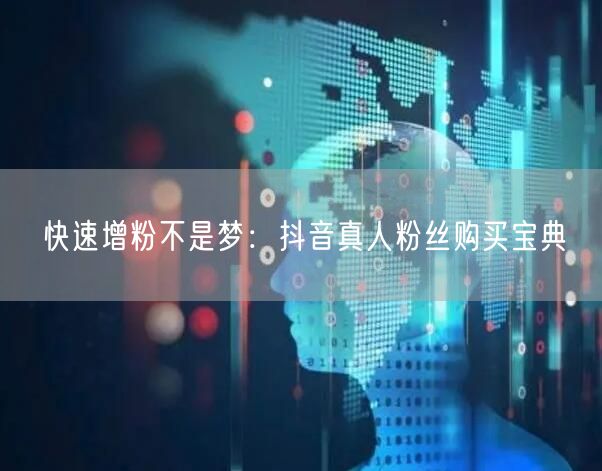 快速增粉不是梦：抖音真人粉丝购买宝典