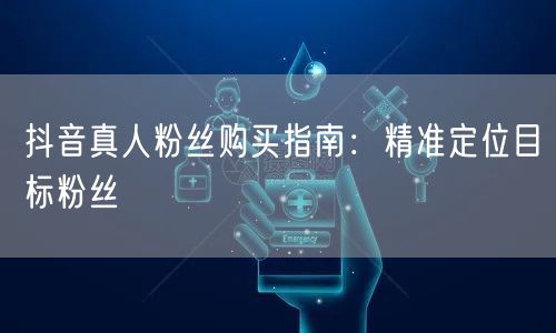 抖音真人粉丝购买指南：精准定位目标粉丝