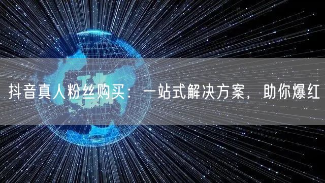 抖音真人粉丝购买：一站式解决方案，助你爆红