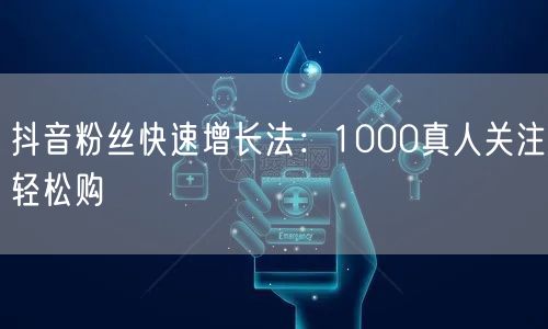 抖音粉丝快速增长法：1000真人关注轻松购
