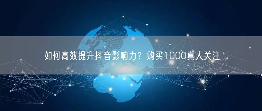 如何高效提升抖音影响力？购买1000真人关注