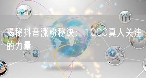 揭秘抖音涨粉秘诀：1000真人关注的力量