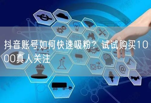 抖音账号如何快速吸粉？试试购买1000真人关注