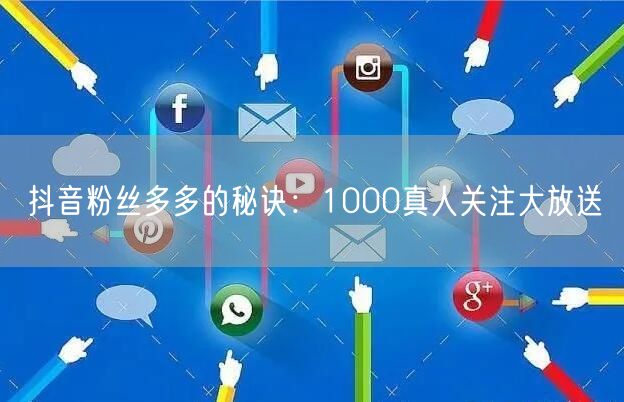 抖音粉丝多多的秘诀：1000真人关注大放送