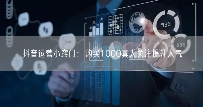 抖音运营小窍门：购买1000真人关注提升人气