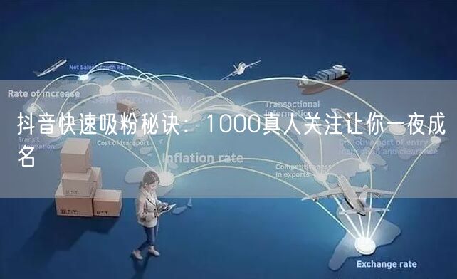 抖音快速吸粉秘诀：1000真人关注让你一夜成名