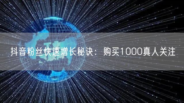 抖音粉丝快速增长秘诀：购买1000真人关注