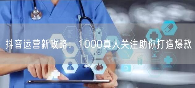 抖音运营新攻略：1000真人关注助你打造爆款