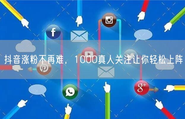 抖音涨粉不再难，1000真人关注让你轻松上阵