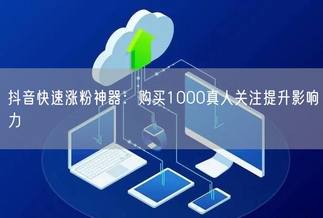 抖音快速涨粉神器：购买1000真人关注提升影响力