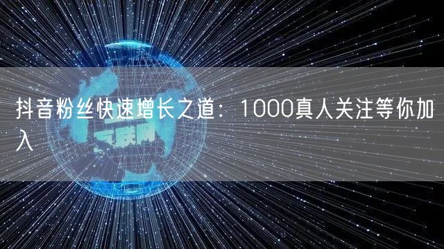 抖音粉丝快速增长之道：1000真人关注等你加入
