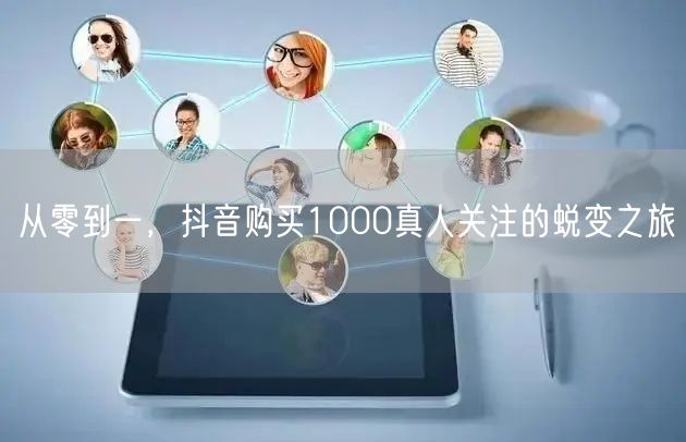 从零到一，抖音购买1000真人关注的蜕变之旅