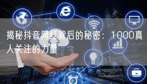揭秘抖音网红背后的秘密：1000真人关注的力量