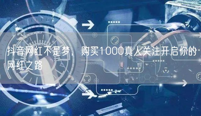 抖音网红不是梦，购买1000真人关注开启你的网红之路