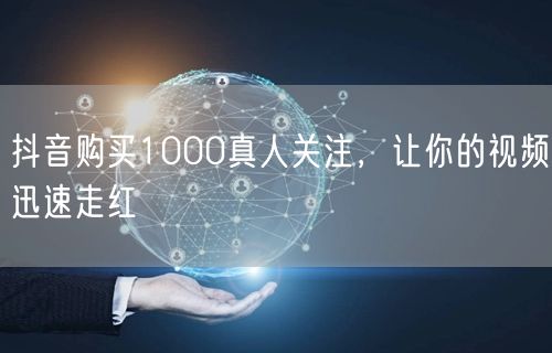 抖音购买1000真人关注，让你的视频迅速走红