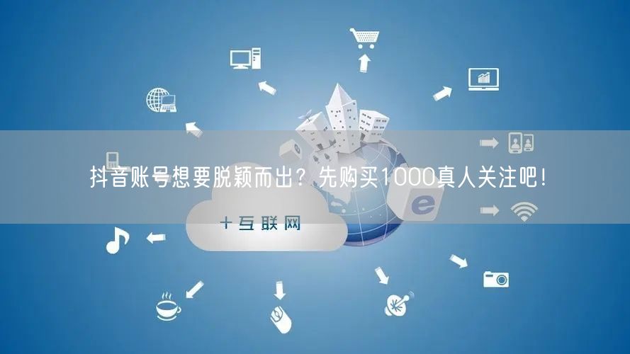 抖音账号想要脱颖而出？先购买1000真人关注吧！