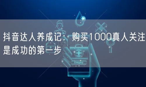 抖音达人养成记：购买1000真人关注是成功的第一步