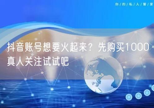 抖音账号想要火起来？先购买1000真人关注试试吧