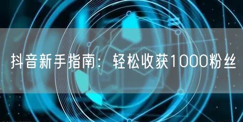 抖音新手指南：轻松收获1000粉丝