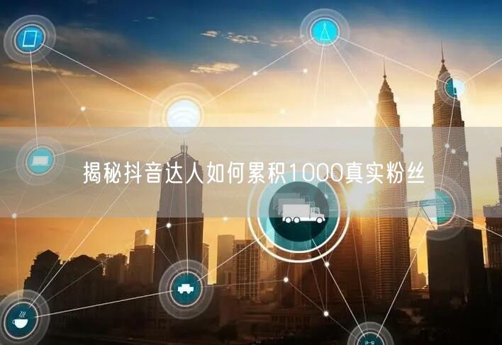 揭秘抖音达人如何累积1000真实粉丝