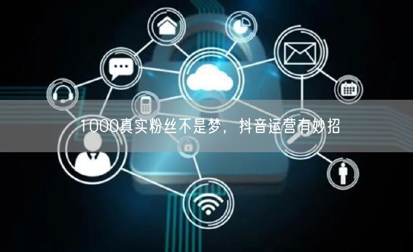 1000真实粉丝不是梦，抖音运营有妙招