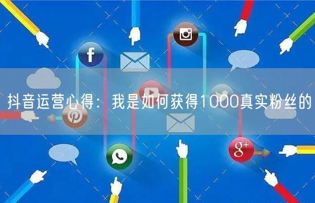 抖音运营心得：我是如何获得1000真实粉丝的