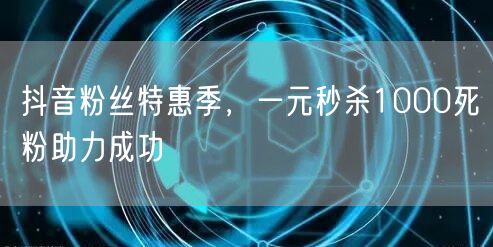 抖音粉丝特惠季，一元秒杀1000死粉助力成功