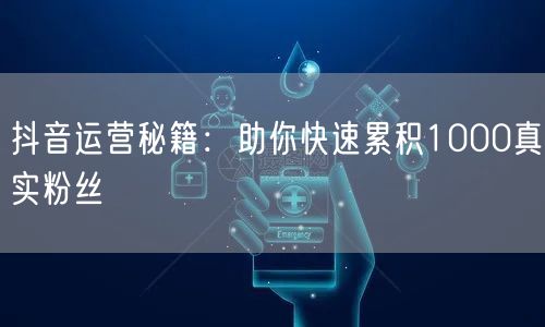 抖音运营秘籍：助你快速累积1000真实粉丝