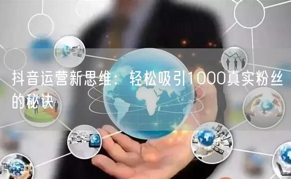 抖音运营新思维：轻松吸引1000真实粉丝的秘诀