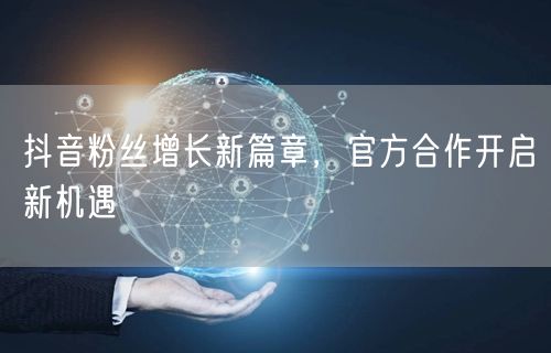 抖音粉丝增长新篇章，官方合作开启新机遇