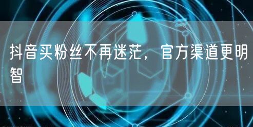 抖音买粉丝不再迷茫，官方渠道更明智