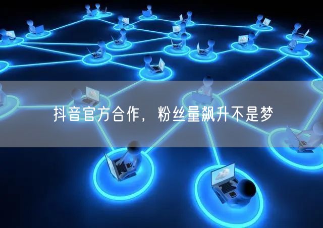 抖音官方合作，粉丝量飙升不是梦