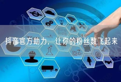 抖音官方助力，让你的粉丝数飞起来