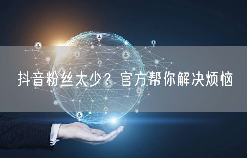 抖音粉丝太少？官方帮你解决烦恼