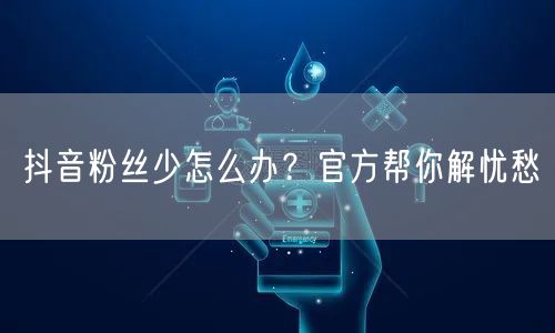 抖音粉丝少怎么办？官方帮你解忧愁