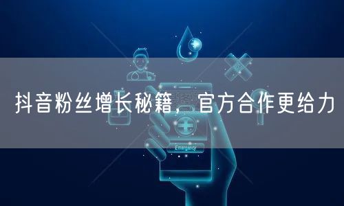 抖音粉丝增长秘籍，官方合作更给力