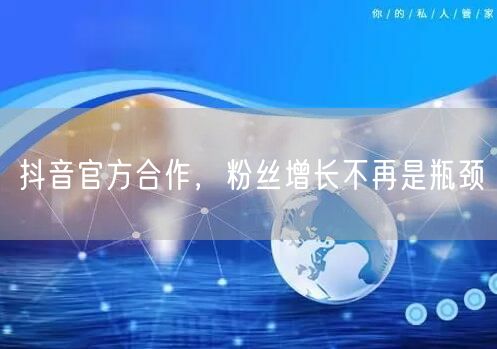 抖音官方合作，粉丝增长不再是瓶颈