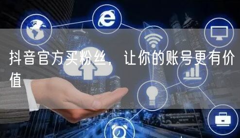 抖音官方买粉丝，让你的账号更有价值
