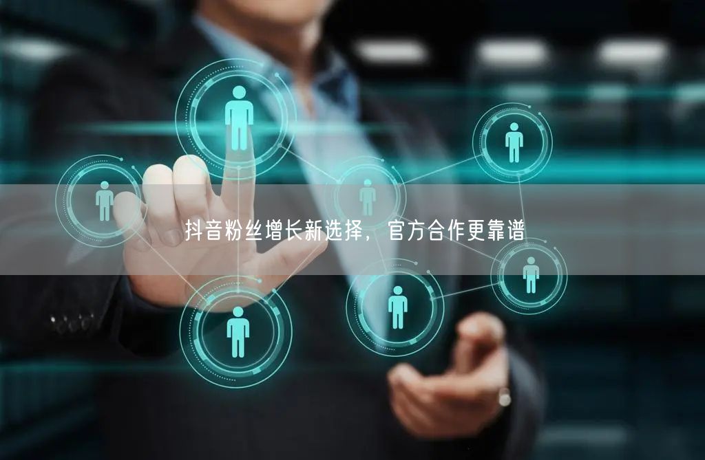 抖音粉丝增长新选择，官方合作更靠谱