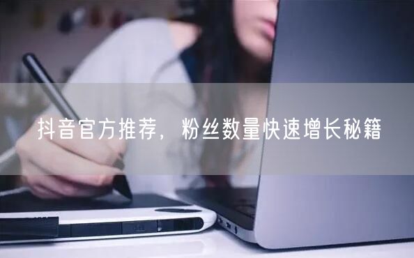 抖音官方推荐，粉丝数量快速增长秘籍