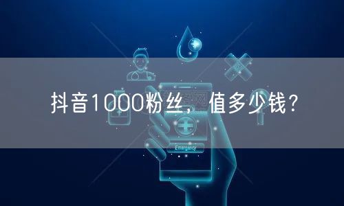 抖音1000粉丝，值多少钱？