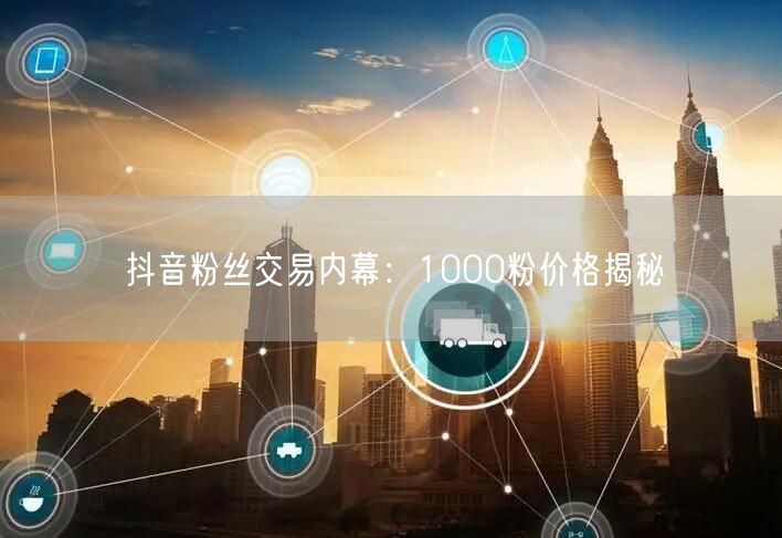 抖音粉丝交易内幕：1000粉价格揭秘