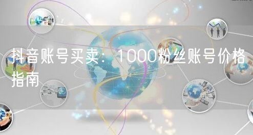 抖音账号买卖：1000粉丝账号价格指南