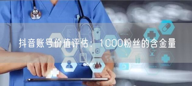 抖音账号价值评估：1000粉丝的含金量